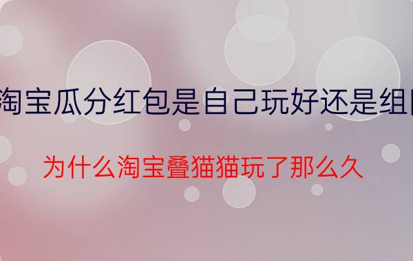 淘宝瓜分红包是自己玩好还是组队 为什么淘宝叠猫猫玩了那么久，只分到几块钱？